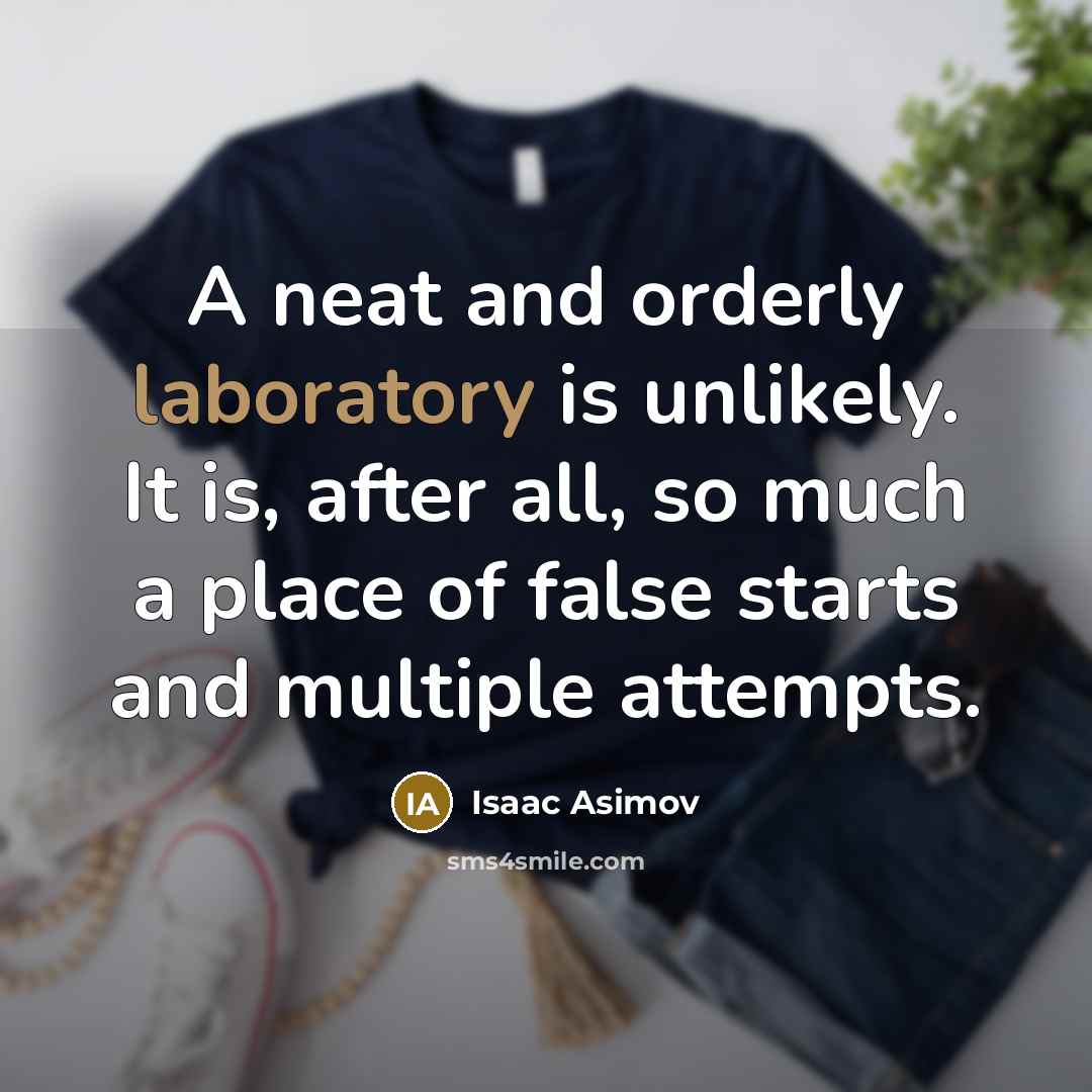 “A neat and orderly laboratory is unlikely. It is, after all, so much a place of false starts and multiple attempts.” quote by Isaac Asimov