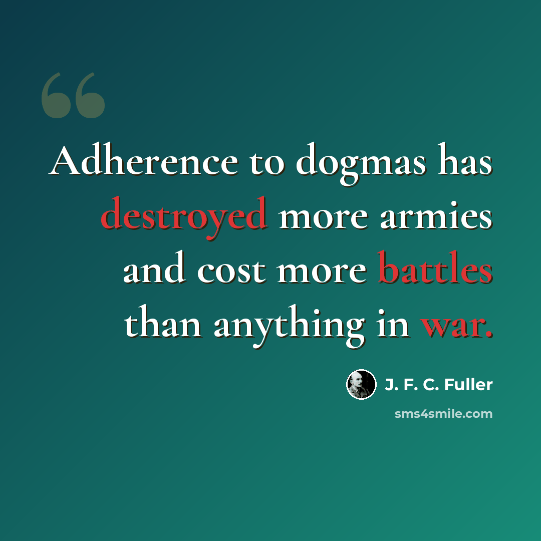 “Adherence to dogmas has destroyed more armies and cost more battles than anything in war.” quote by J. F. C. Fuller