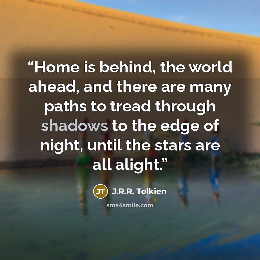 “Home is behind, the world ahead, and there are many paths to tread through shadows to the edge of night, until the stars are all alight.” quote by J.R.R. Tolkien