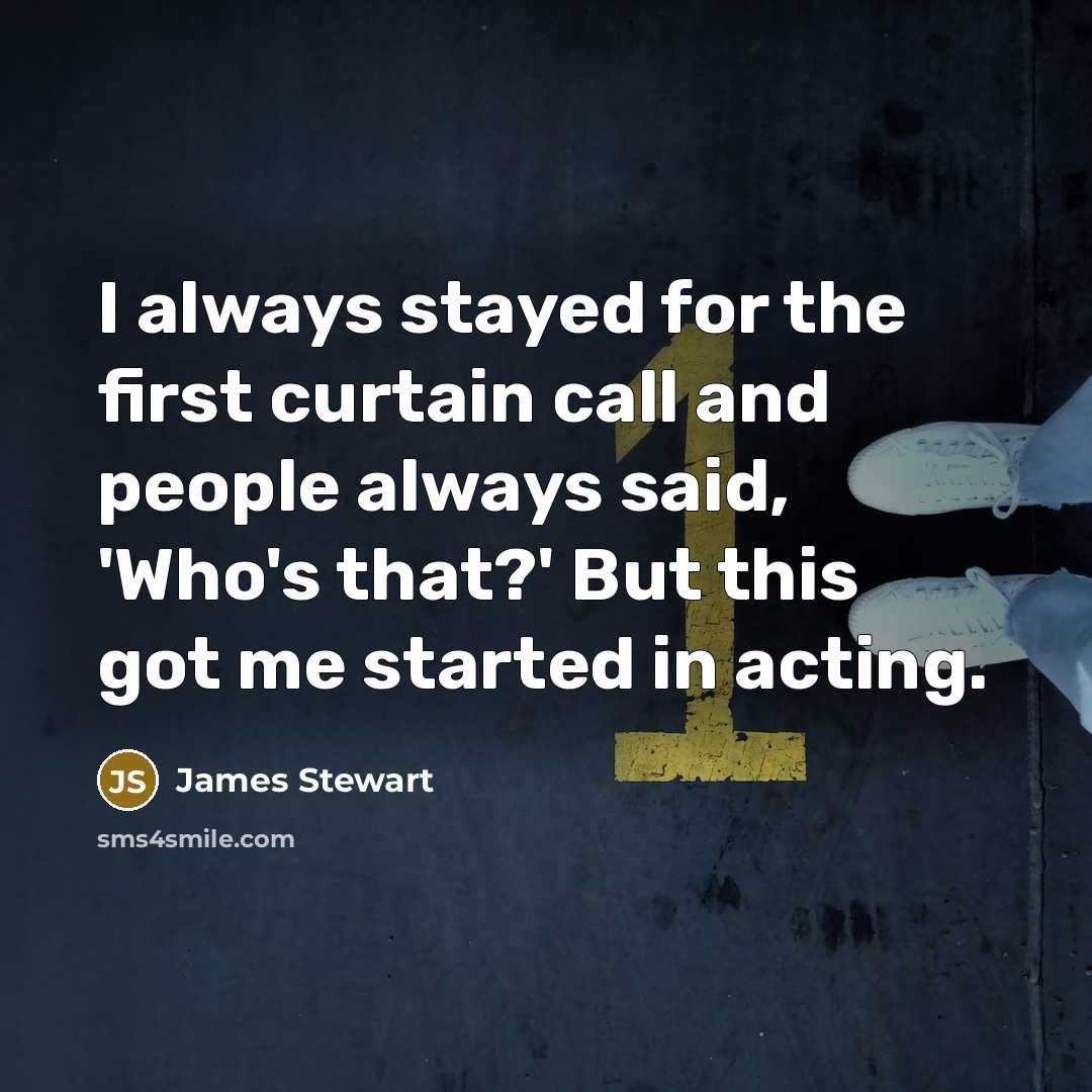 “I always stayed for the first curtain call and people always said, 'Who's that?' But this got me started in acting.” quote by James Stewart