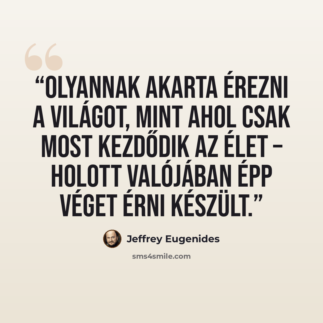 “Olyannak akarta érezni a világot, mint ahol csak most kezdődik az élet – holott valójában épp véget érni készült.” quote by Jeffrey Eugenides