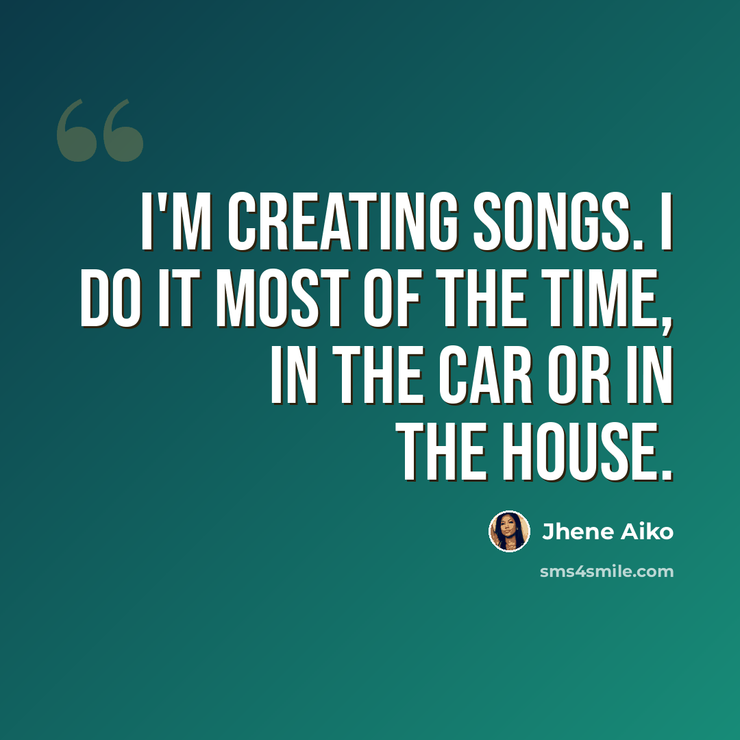“I'm creating songs. I do it most of the time, in the car or in the house.” quote by Jhene Aiko