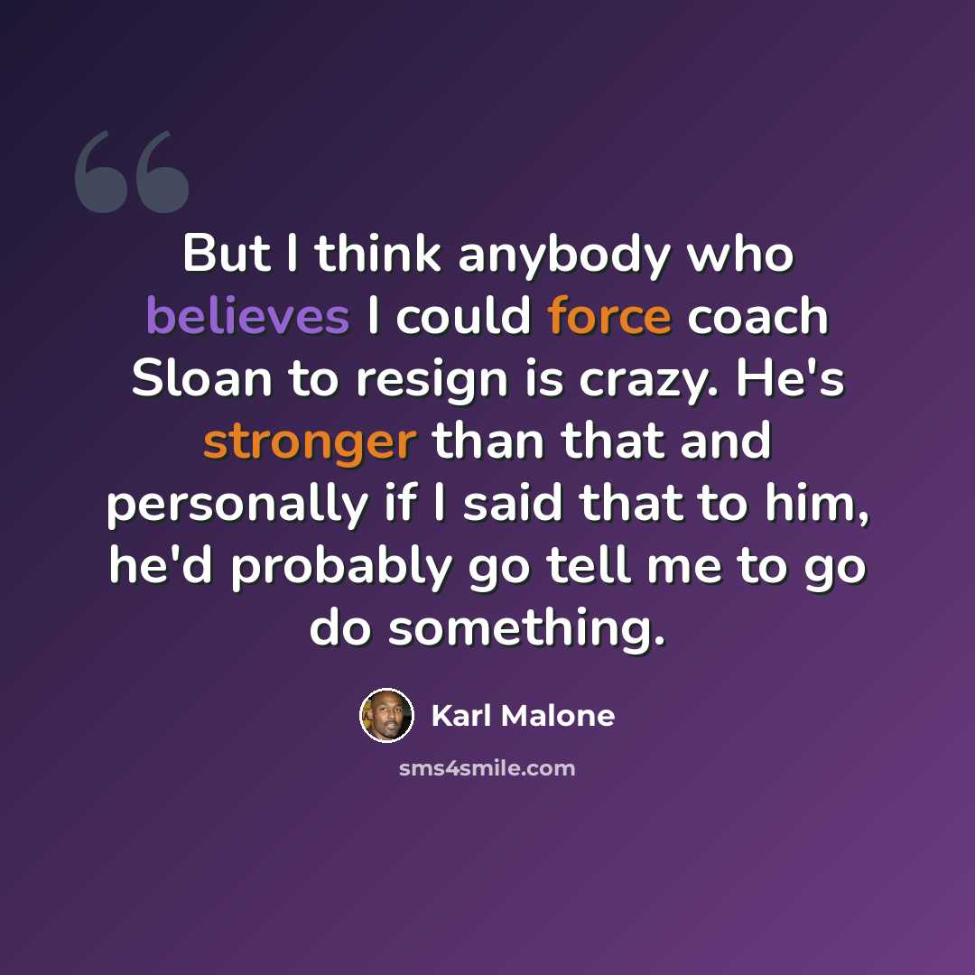 “But I think anybody who believes I could force coach Sloan to resign is crazy. He's stronger than that and personally if I said that to him, he'd probably go tell me to go do something.” quote by Karl Malone