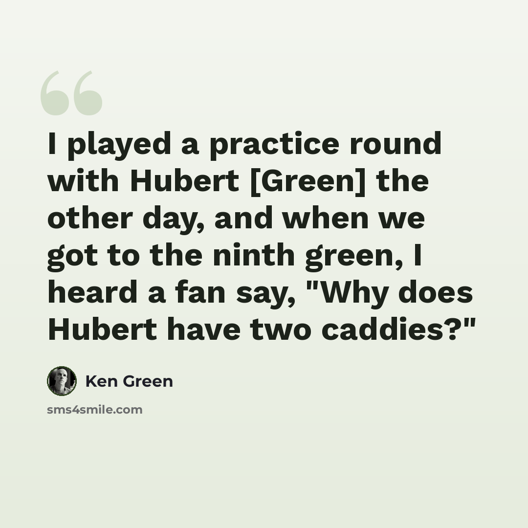 “I played a practice round with Hubert [Green] the other day, and when we got to the ninth green, I heard a fan say, "Why does Hubert have two caddies?"” quote by Ken Green