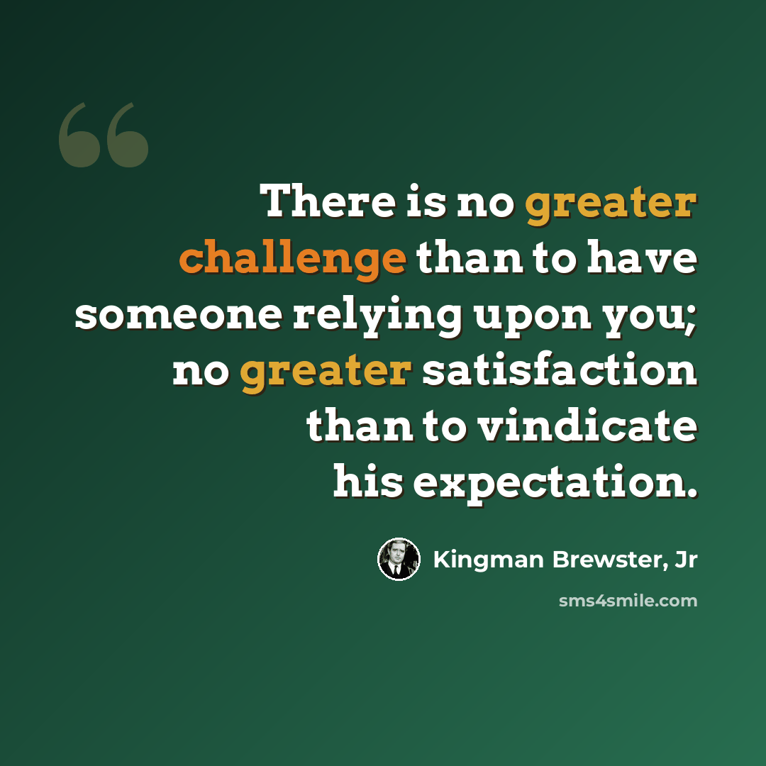 “There is no greater challenge than to have someone relying upon you; no greater satisfaction than to vindicate his expectation.” quote by Kingman Brewster, Jr