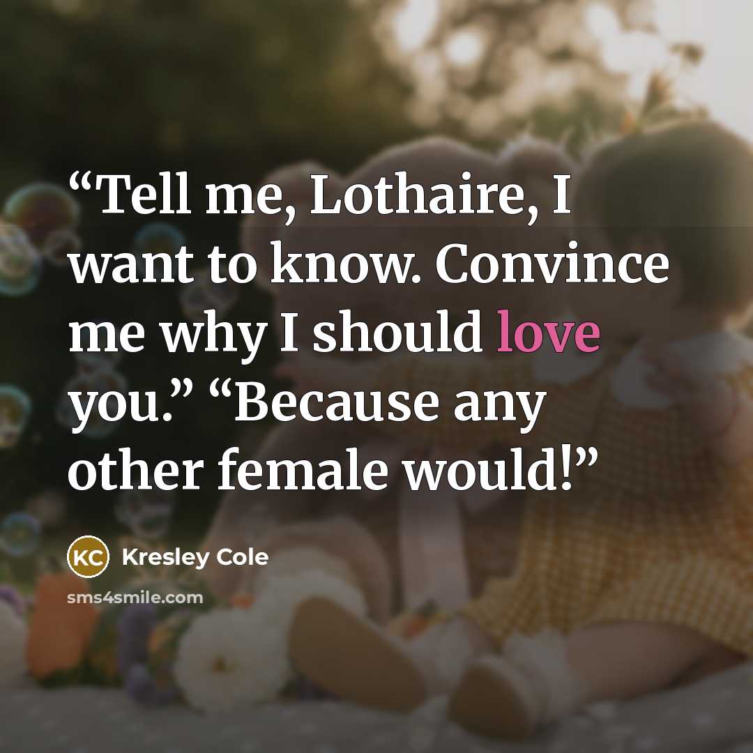 “Tell me, Lothaire, I want to know. Convince me why I should love you.” “Because any other female would!” quote by Kresley Cole