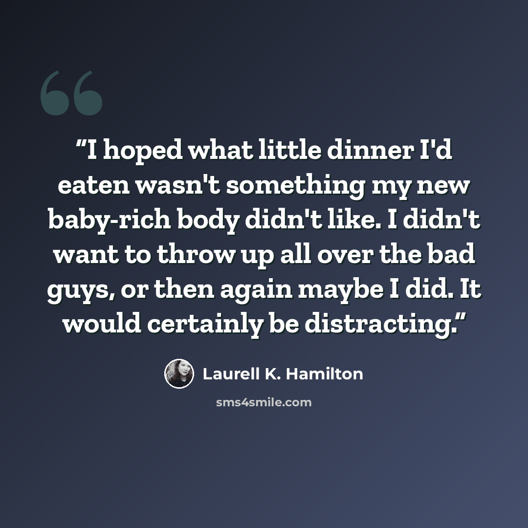 “I hoped what little dinner I'd eaten wasn't something my new baby-rich body didn't like. I didn't want to throw up all over the bad guys, or then again maybe I did. It would certainly be distracting.” quote by Laurell K. Hamilton