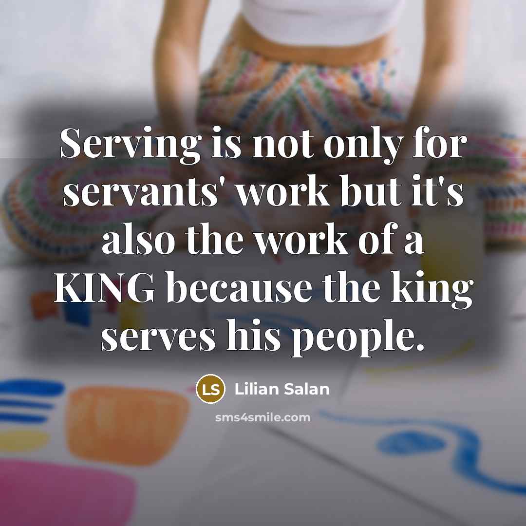 “Serving is not only for servants' work but it's also the work of a KING because the king serves his people.” quote by Lilian Salan