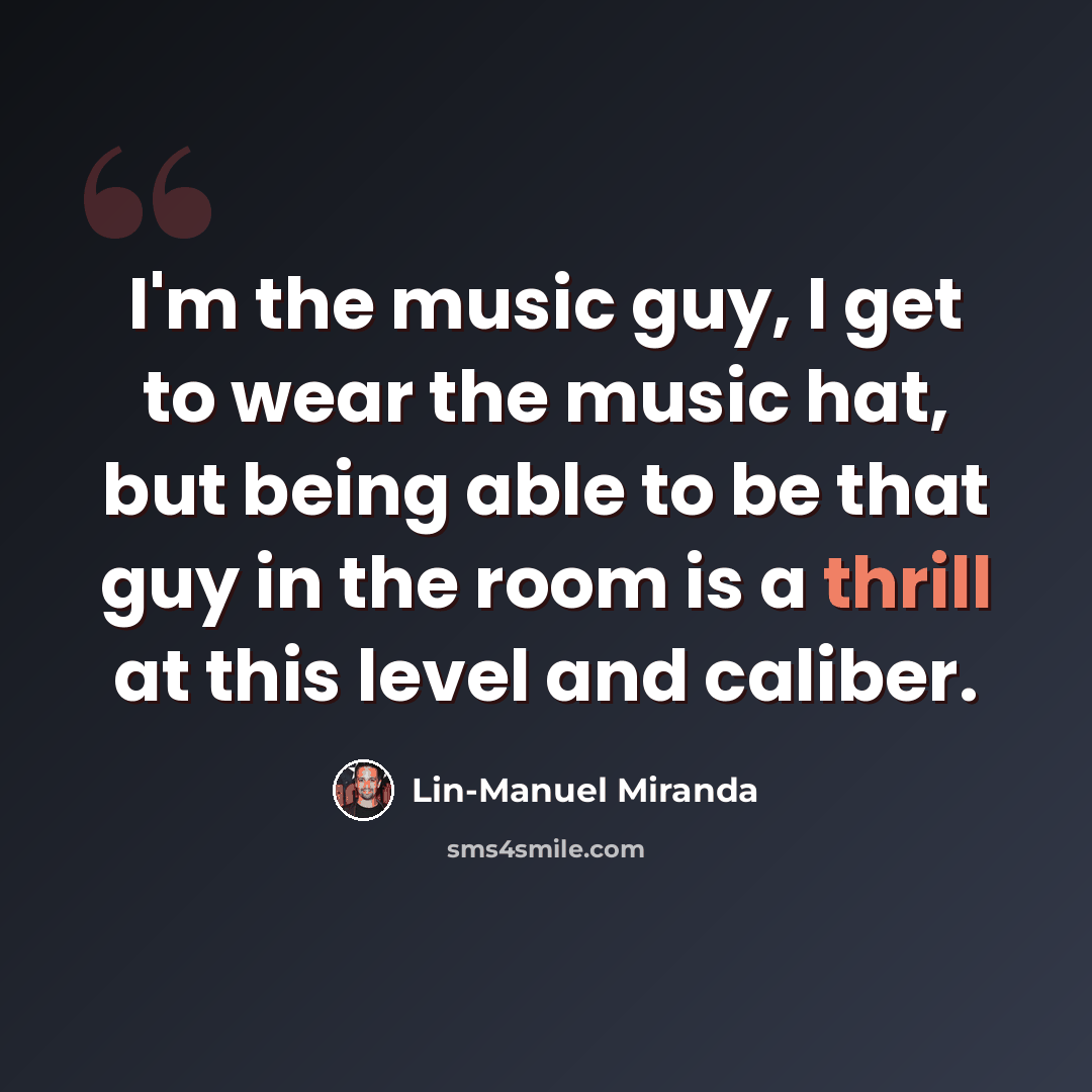 “I'm the music guy, I get to wear the music hat, but being able to be that guy in the room is a thrill at this level and caliber.” quote by Lin-Manuel Miranda