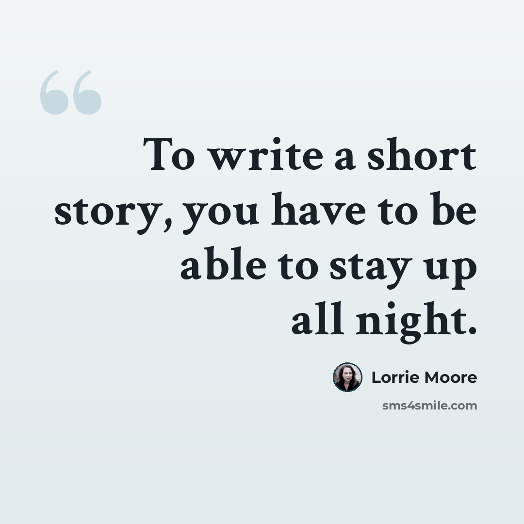 “To write a short story, you have to be able to stay up all night.” quote by Lorrie Moore