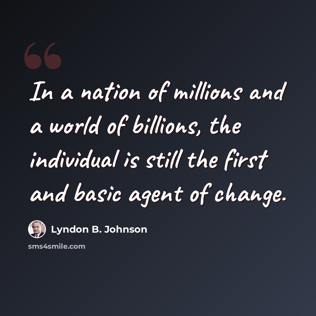 “In a nation of millions and a world of billions, the individual is still the first and basic agent of change.” quote by Lyndon B. Johnson