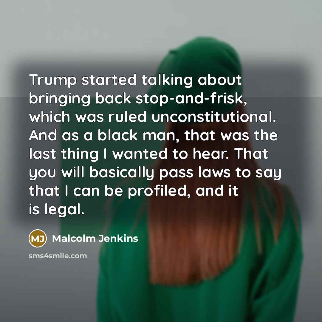 “Trump started talking about bringing back stop-and-frisk, which was ruled unconstitutional. And as a black man, that was the last thing I wanted to hear. That you will basically pass laws to say that I can be profiled, and it is legal.” quote by Malcolm Jenkins