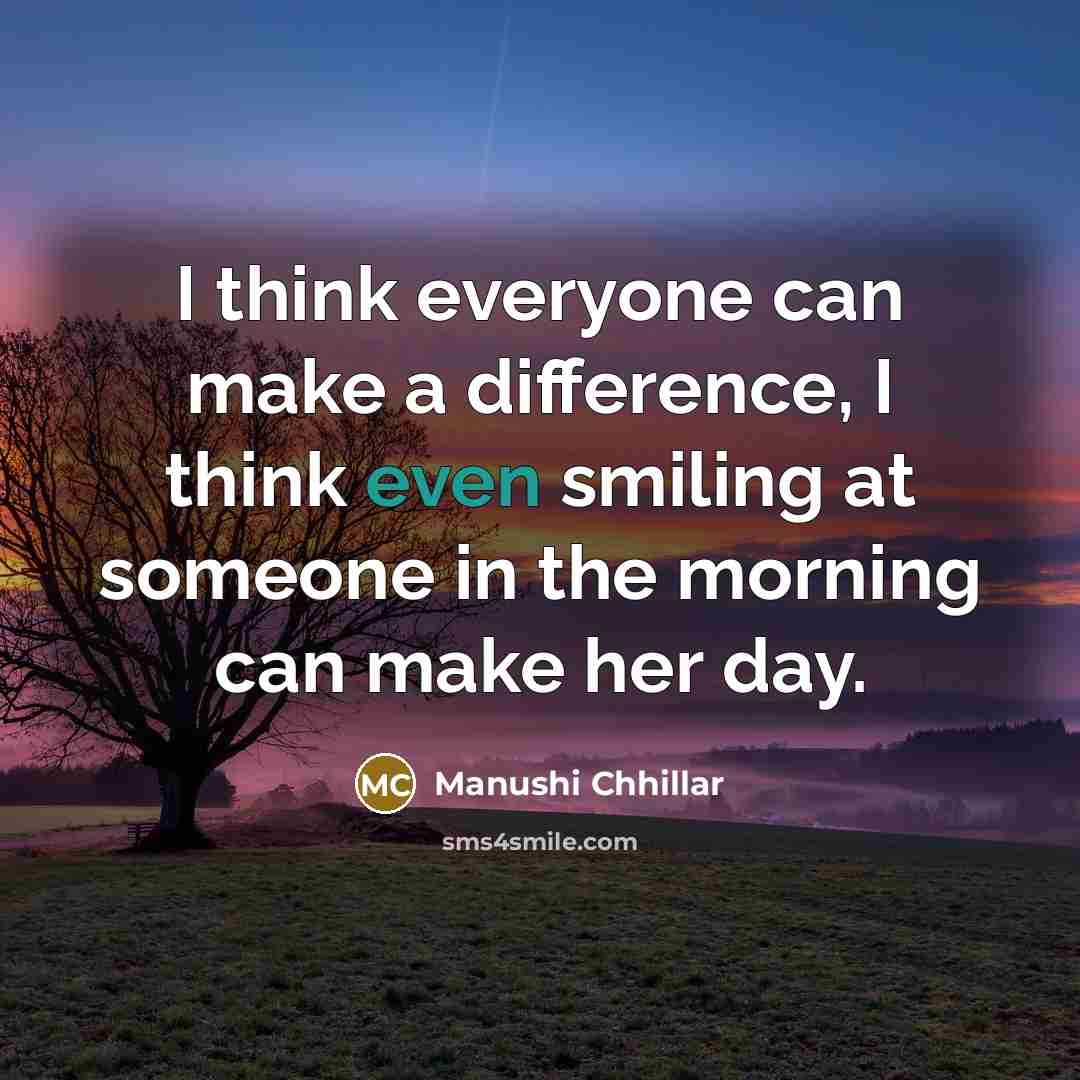 “I think everyone can make a difference, I think even smiling at someone in the morning can make her day.” quote by Manushi Chhillar