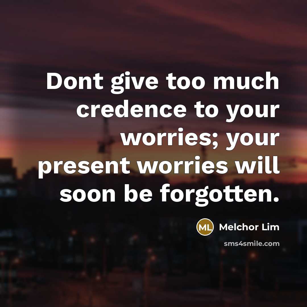 “Dont give too much credence to your worries; your present worries will soon be forgotten.” quote by Melchor Lim