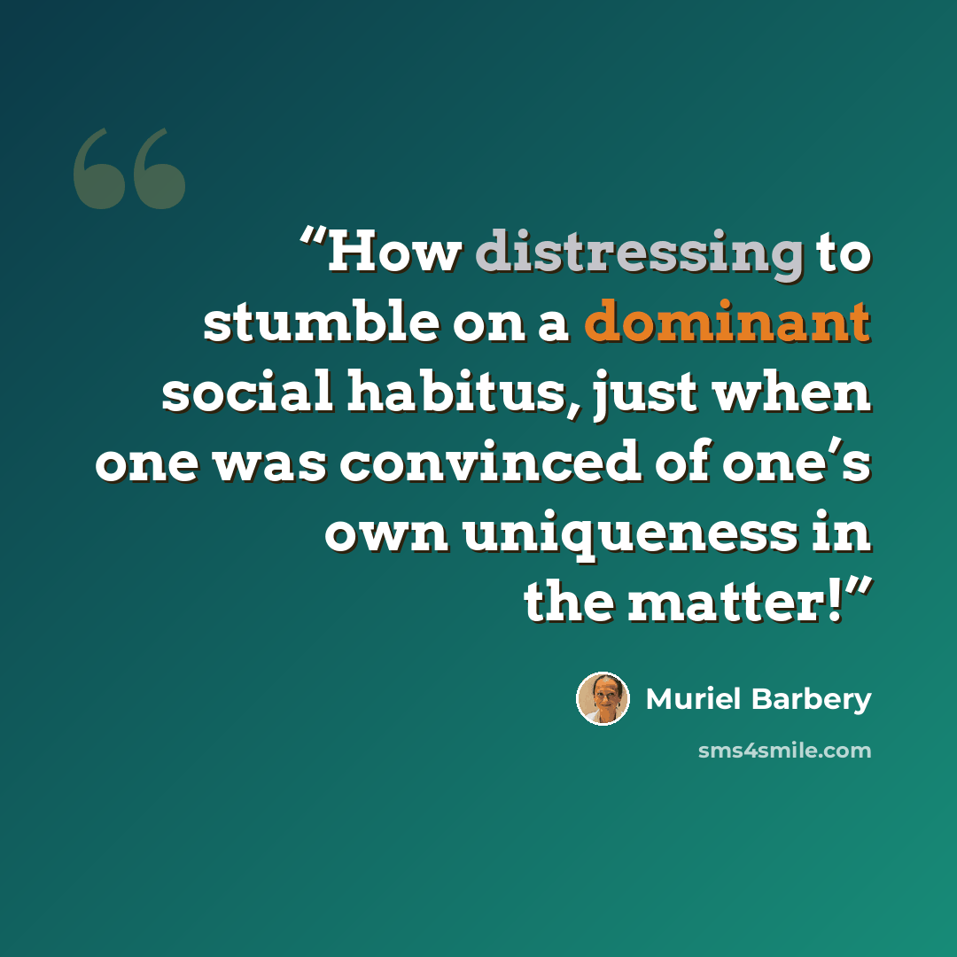 “How distressing to stumble on a dominant social habitus, just when one was convinced of one’s own uniqueness in the matter!” quote by Muriel Barbery