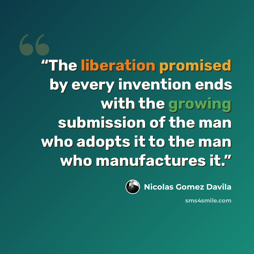 “The liberation promised by every invention ends with the growing submission of the man who adopts it to the man who manufactures it.” quote by Nicolás Gómez Dávila
