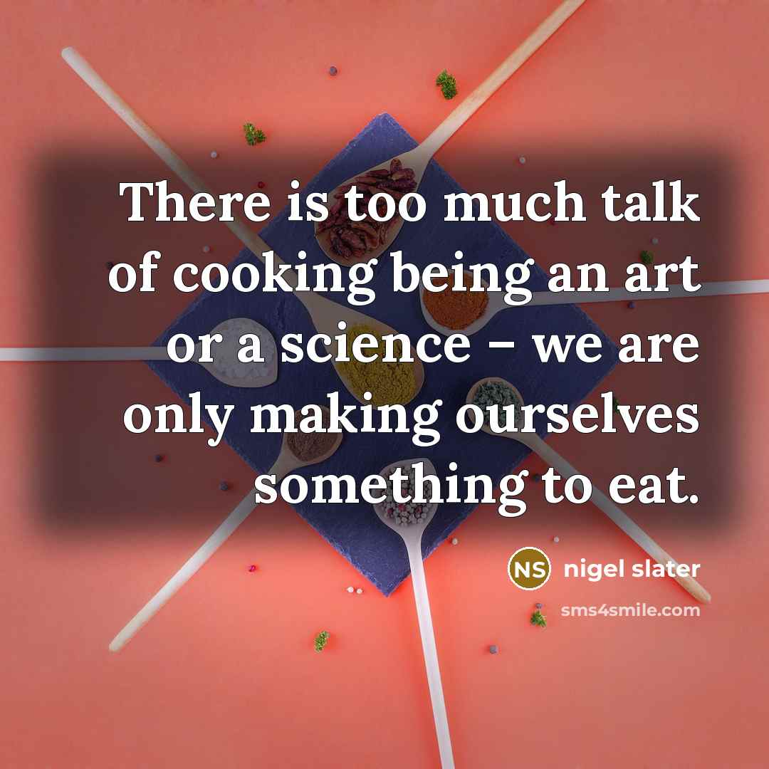 “There is too much talk of cooking being an art or a science – we are only making ourselves something to eat.” quote by Nigel Slater