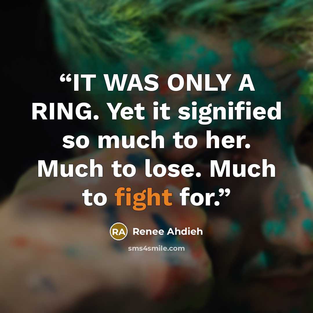 “IT WAS ONLY A RING. Yet it signified so much to her. Much to lose. Much to fight for.” quote by Renee Ahdieh