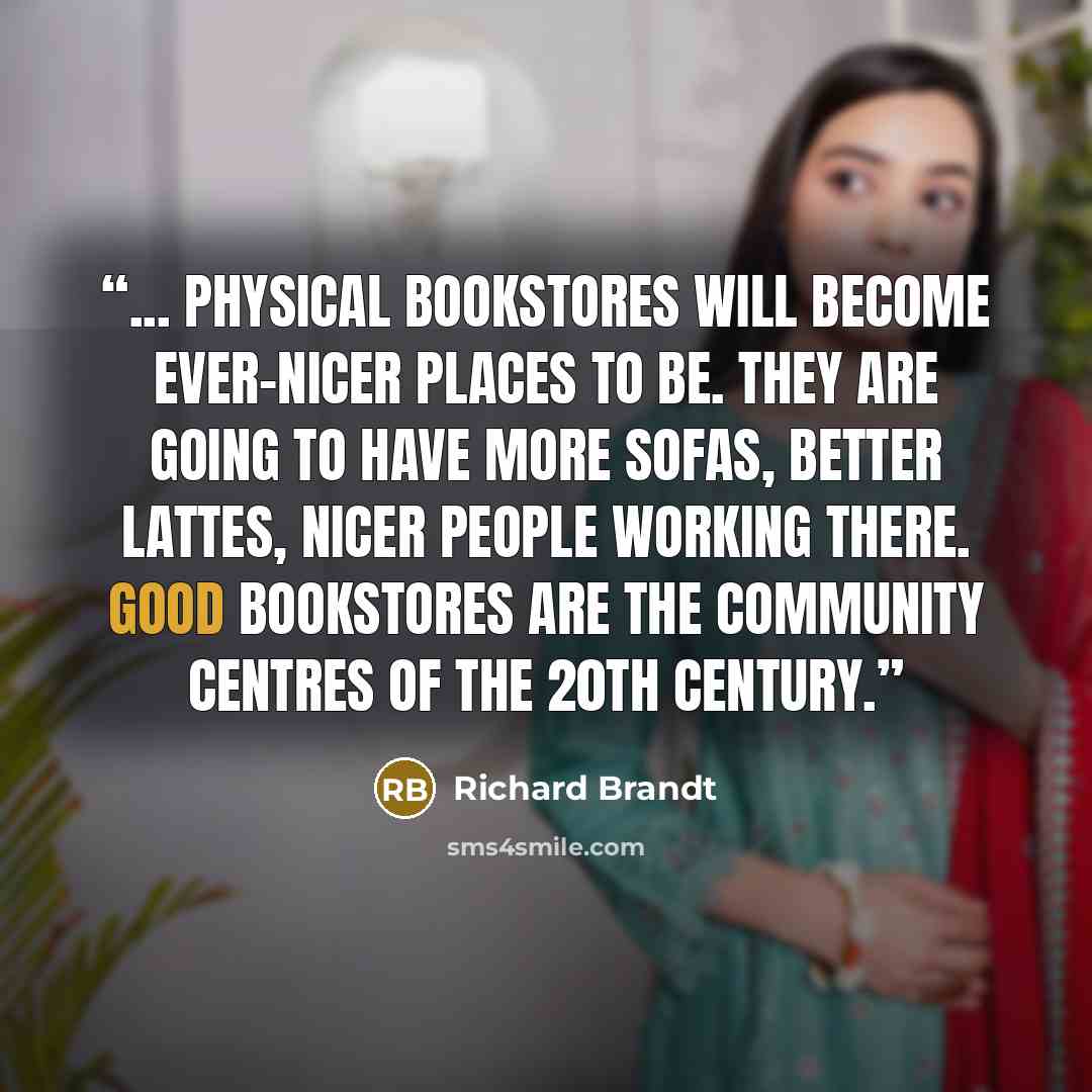 “... physical bookstores will become ever-nicer places to be. They are going to have more sofas, better lattes, nicer people working there. Good bookstores are the community centres of the 20th century.” quote by Richard Brandt