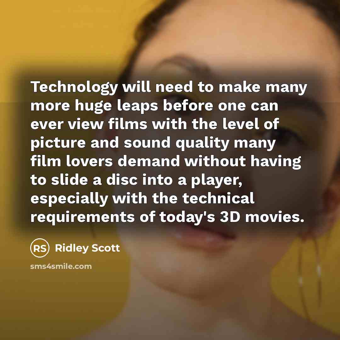 “Technology will need to make many more huge leaps before one can ever view films with the level of picture and sound quality many film lovers demand without having to slide a disc into a player, especially with the technical requirements of today's 3D movies.” quote by Ridley Scott