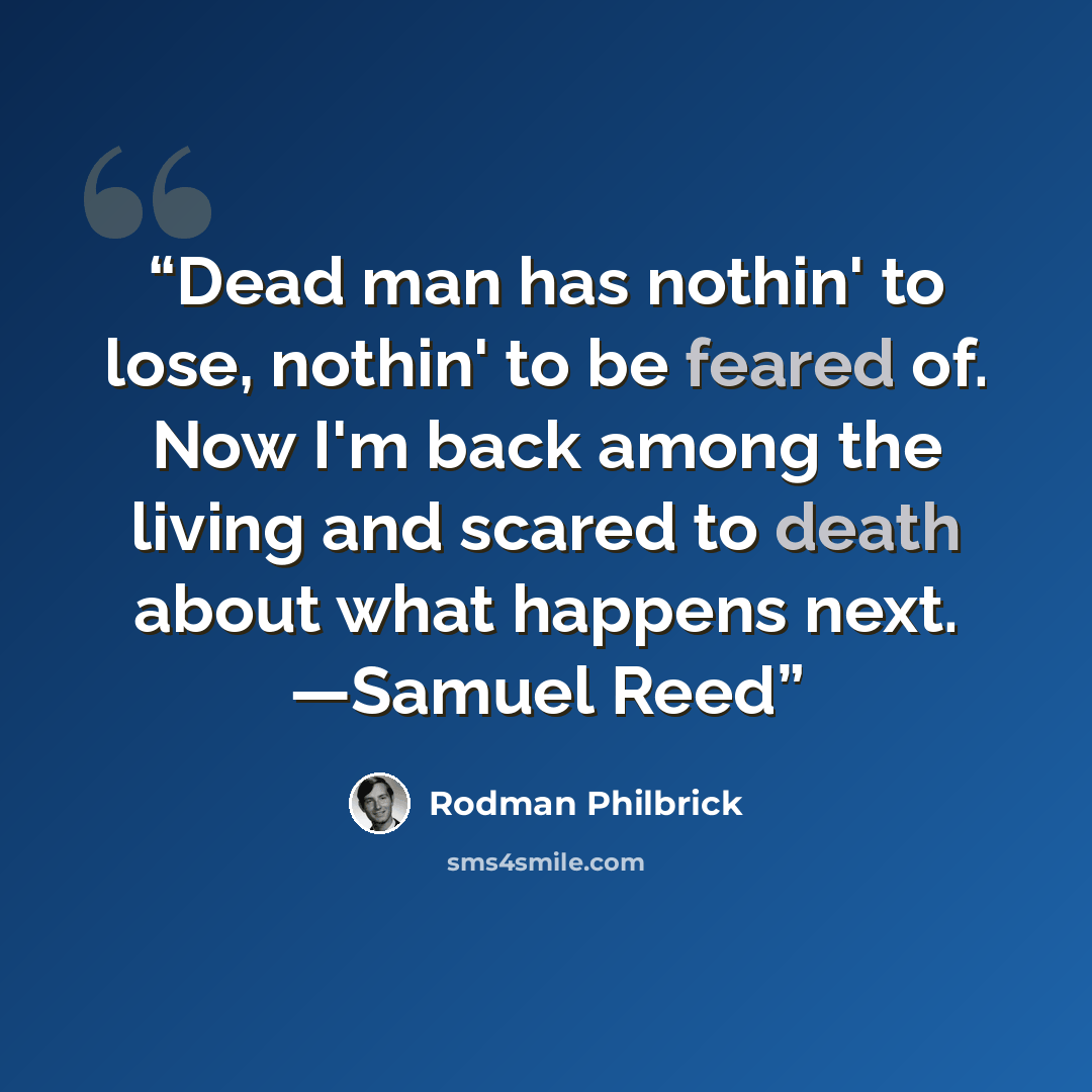 “Dead man has nothin' to lose, nothin' to be feared of. Now I'm back among the living and scared to death about what happens next. —Samuel Reed” quote by Rodman Philbrick