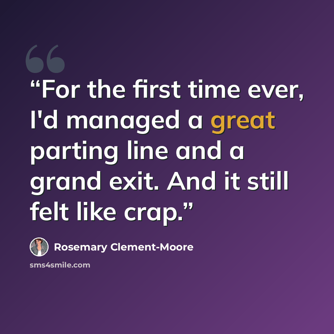 “For the first time ever, I'd managed a great parting line and a grand exit. And it still felt like crap.” quote by Rosemary Clement-Moore