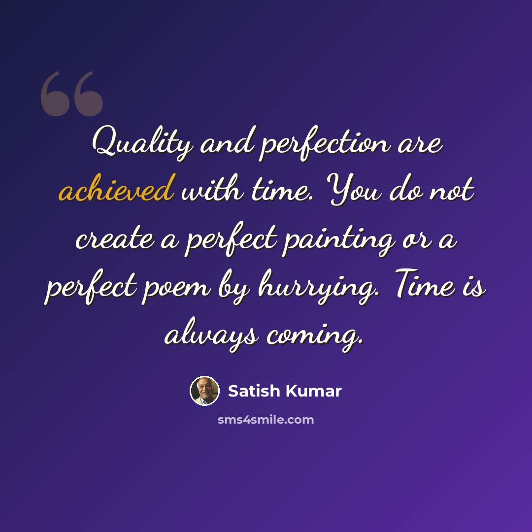 “Quality and perfection are achieved with time. You do not create a perfect painting or a perfect poem by hurrying. Time is always coming.” quote by Satish Kumar