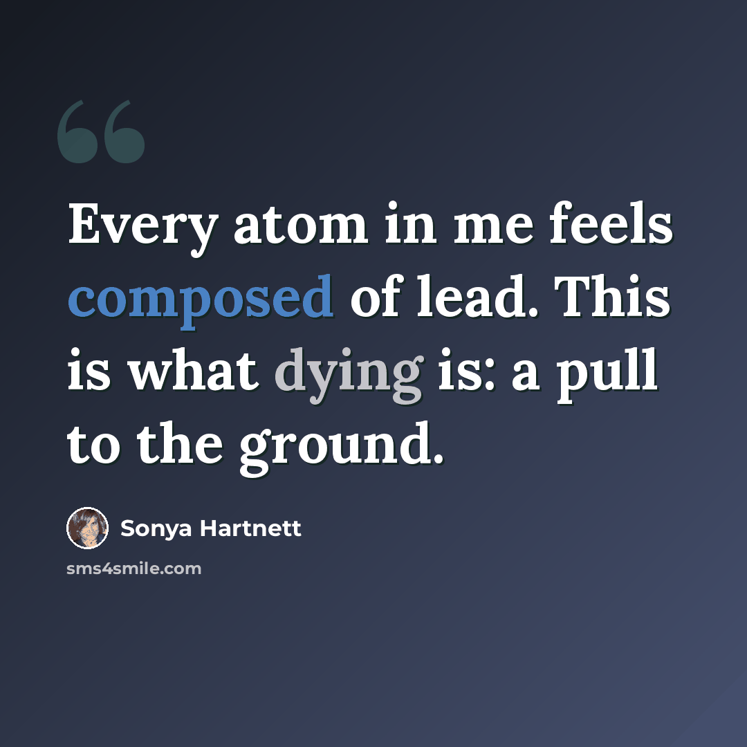 “Every atom in me feels composed of lead. This is what dying is: a pull to the ground.” quote by Sonya Hartnett