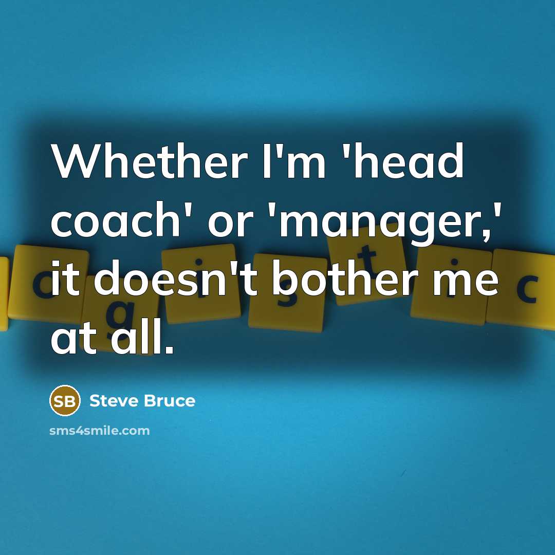 “Whether I'm 'head coach' or 'manager,' it doesn't bother me at all.” quote by Steve Bruce