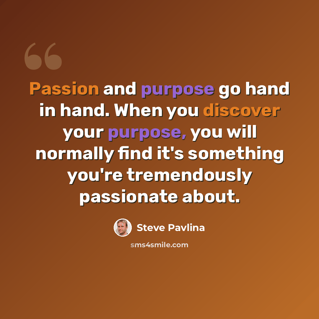 “Passion and purpose go hand in hand. When you discover your purpose, you will normally find it's something you're tremendously passionate about.” quote by Steve Pavlina