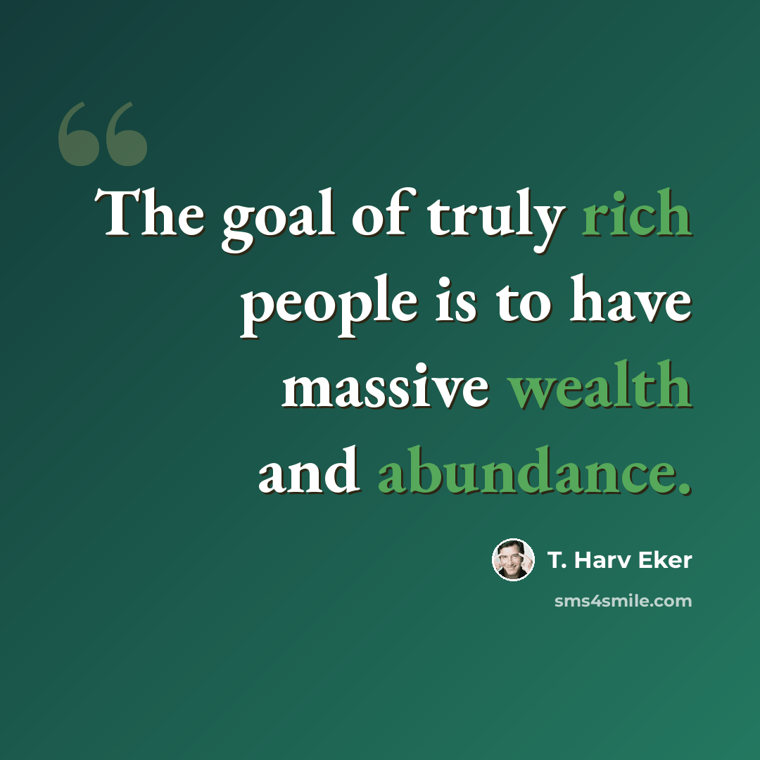 “The goal of truly rich people is to have massive wealth and abundance.” quote by T. Harv Eker