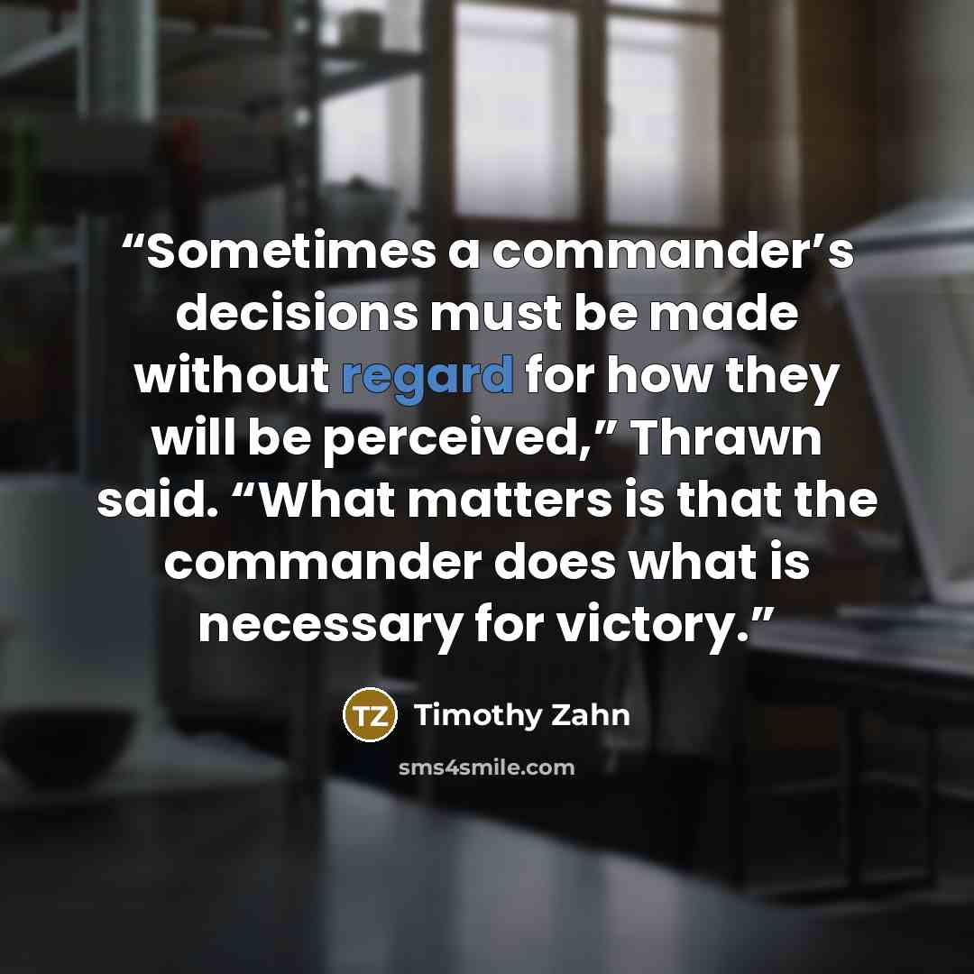 “Sometimes a commander’s decisions must be made without regard for how they will be perceived,” Thrawn said. “What matters is that the commander does what is necessary for victory.” quote by Timothy Zahn