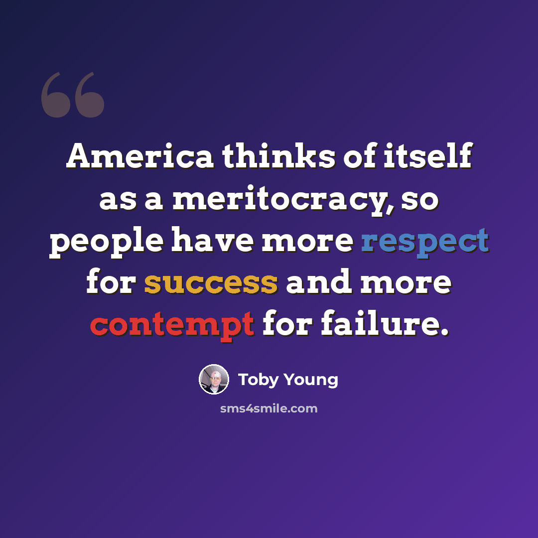 “America thinks of itself as a meritocracy, so people have more respect for success and more contempt for failure.” quote by Toby Young