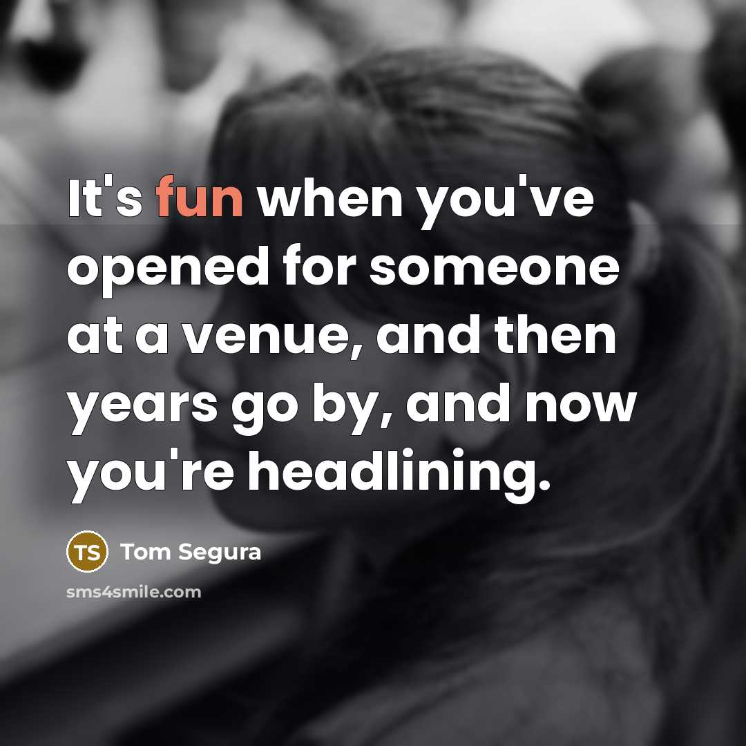 “It's fun when you've opened for someone at a venue, and then years go by, and now you're headlining.” quote by Tom Segura