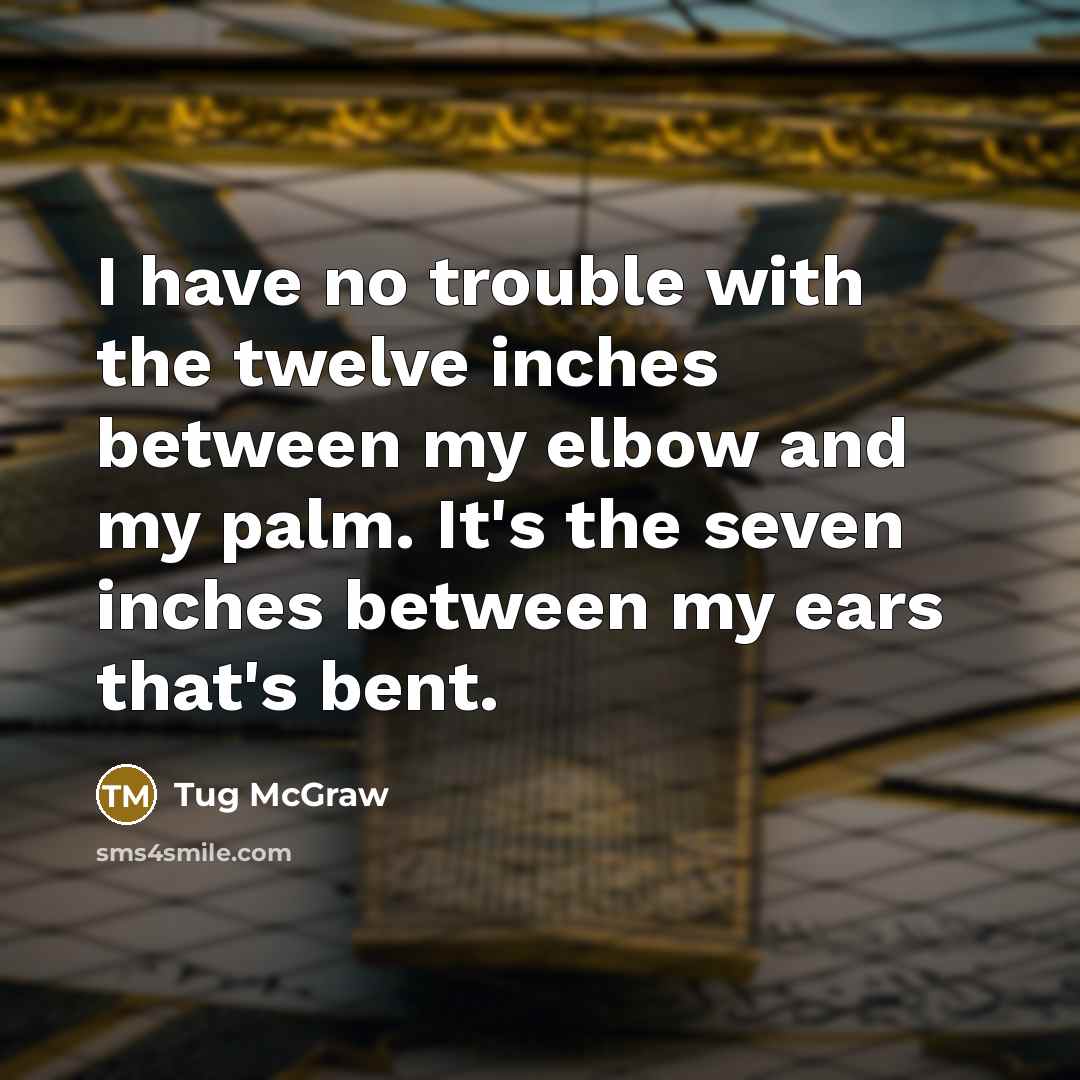 “I have no trouble with the twelve inches between my elbow and my palm. It's the seven inches between my ears that's bent.” quote by Tug McGraw