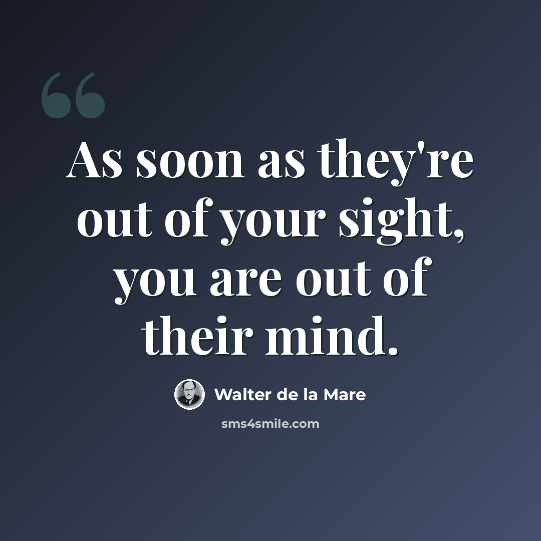 “As soon as they're out of your sight, you are out of their mind.” quote by Walter de La Mare