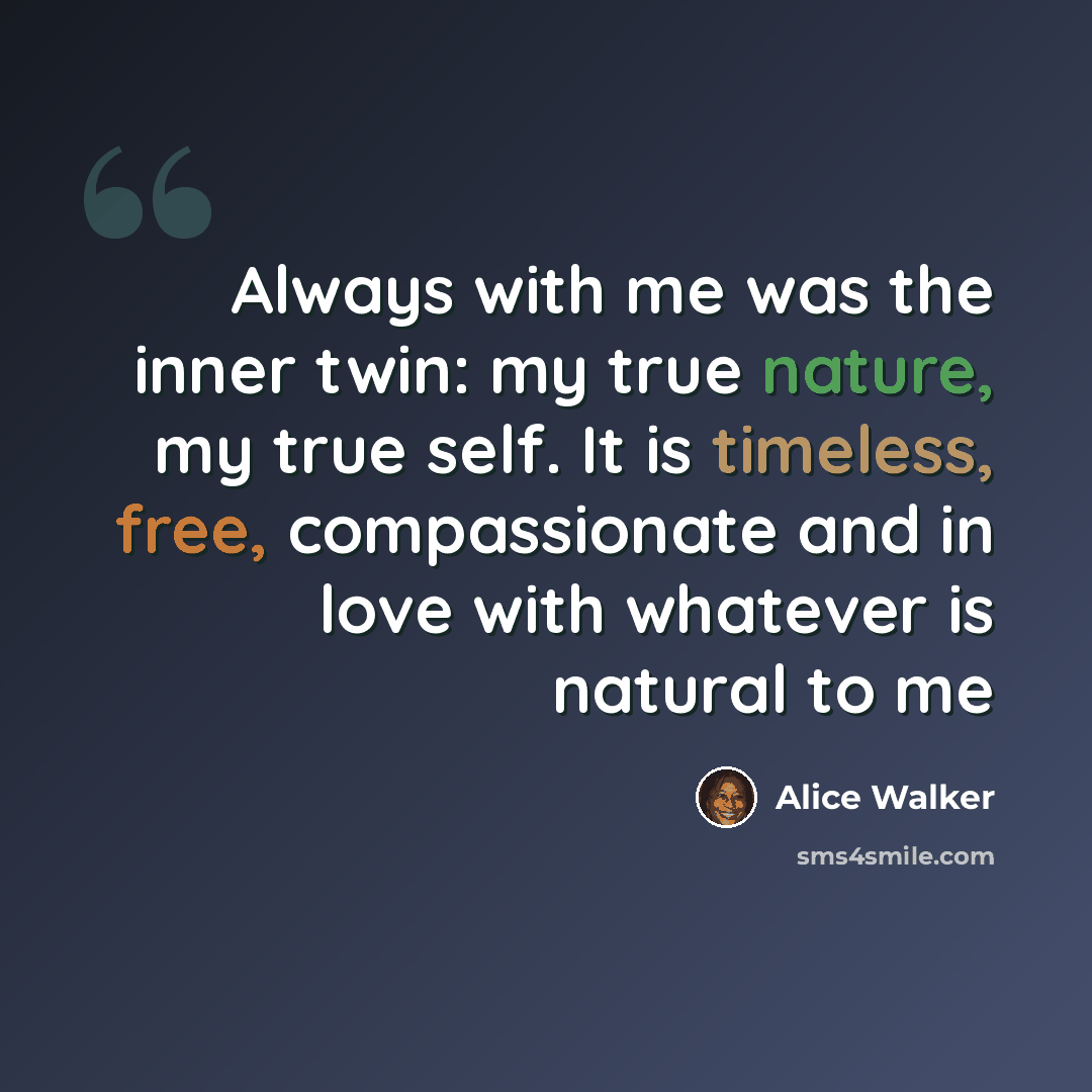 “Always with me was the inner twin: my true nature, my true self. It is timeless, free, compassionate and in love with whatever is natural to me” quote by Alice Walker