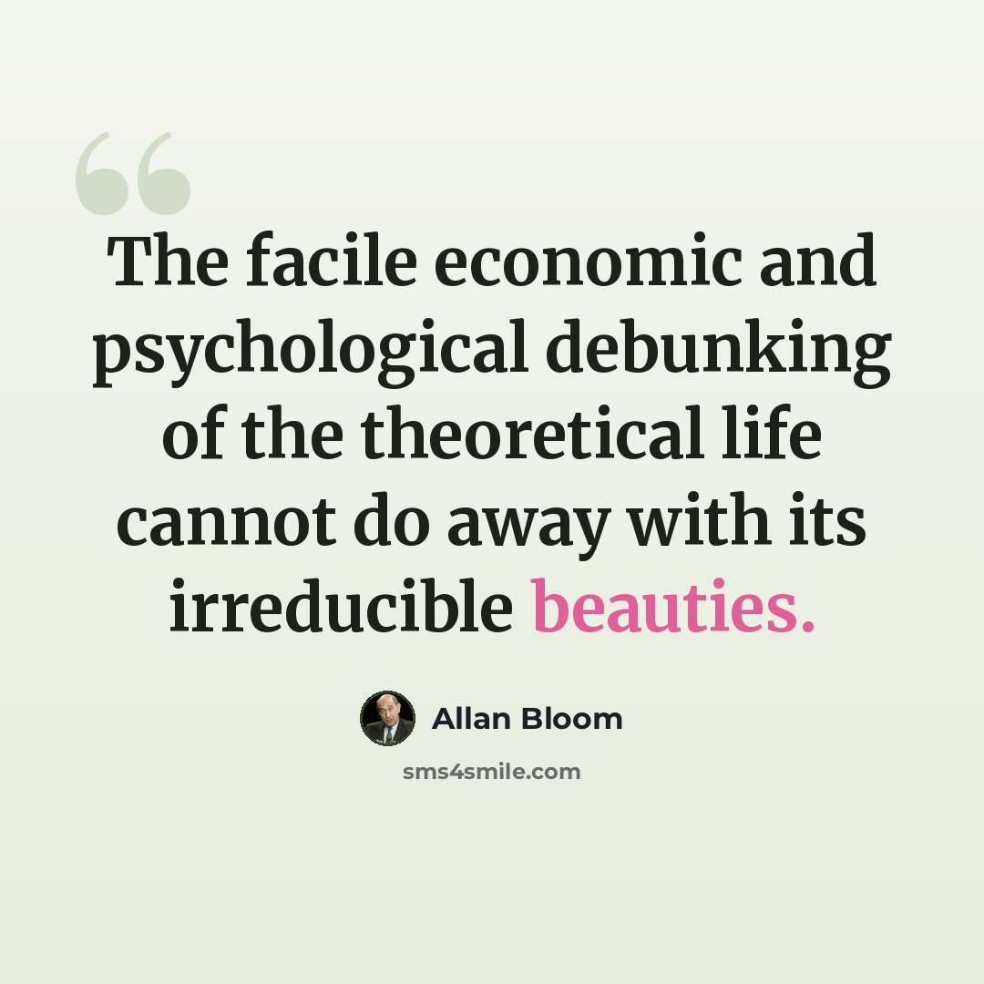 “The facile economic and psychological debunking of the theoretical life cannot do away with its irreducible beauties.” quote by Allan Bloom