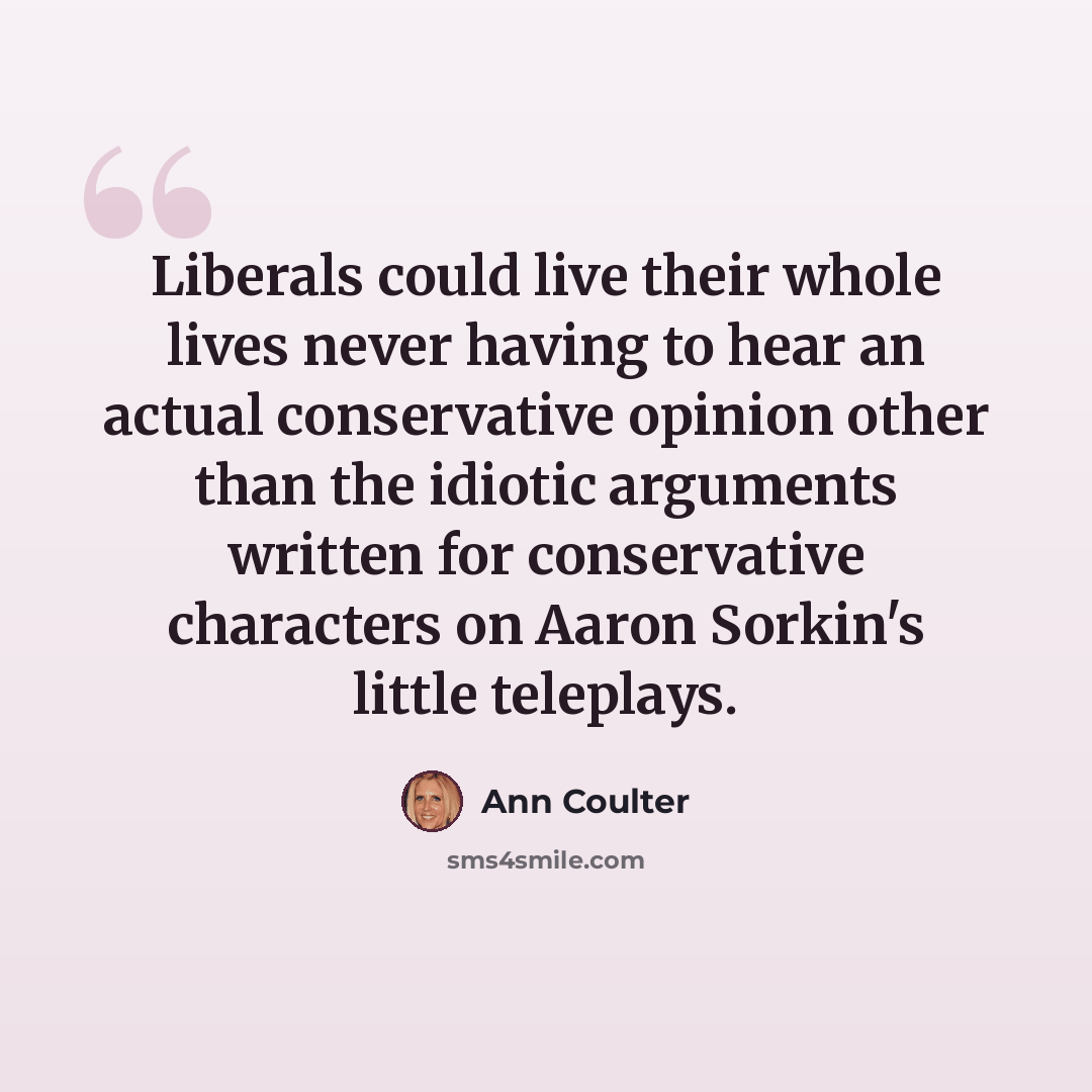 “Liberals could live their whole lives never having to hear an actual conservative opinion other than the idiotic arguments written for conservative characters on Aaron Sorkin's little teleplays.” quote by Ann Coulter