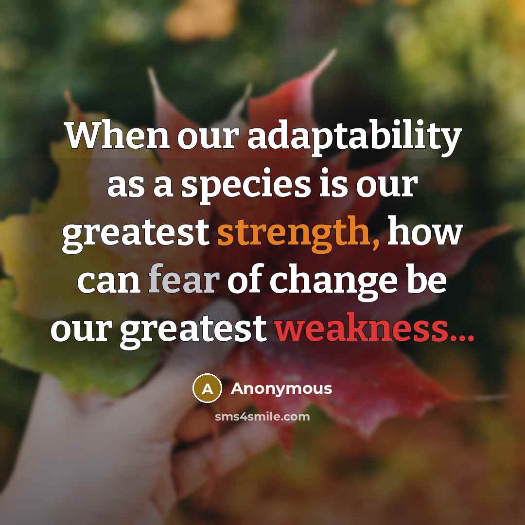 “When our adaptability as a species is our greatest strength, how can fear of change be our greatest weakness...” quote by Anonymous