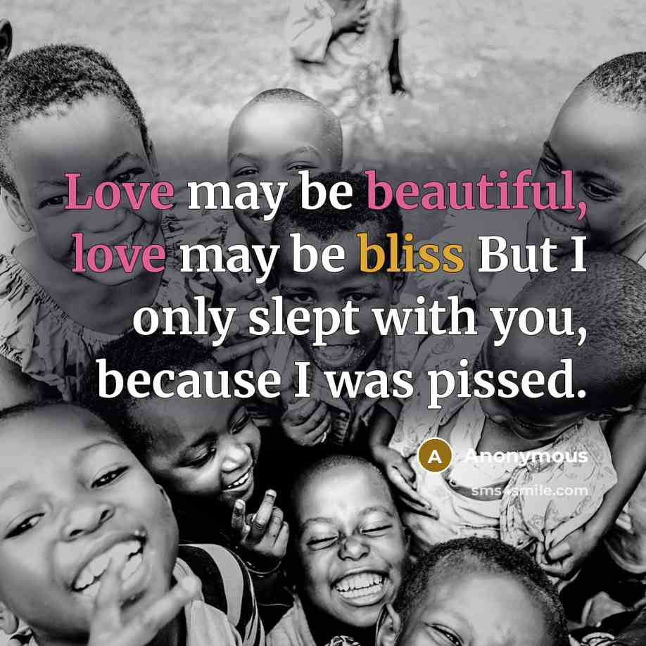 “Love may be beautiful, love may be bliss But I only slept with you, because I was pissed.” quote by Anonymous