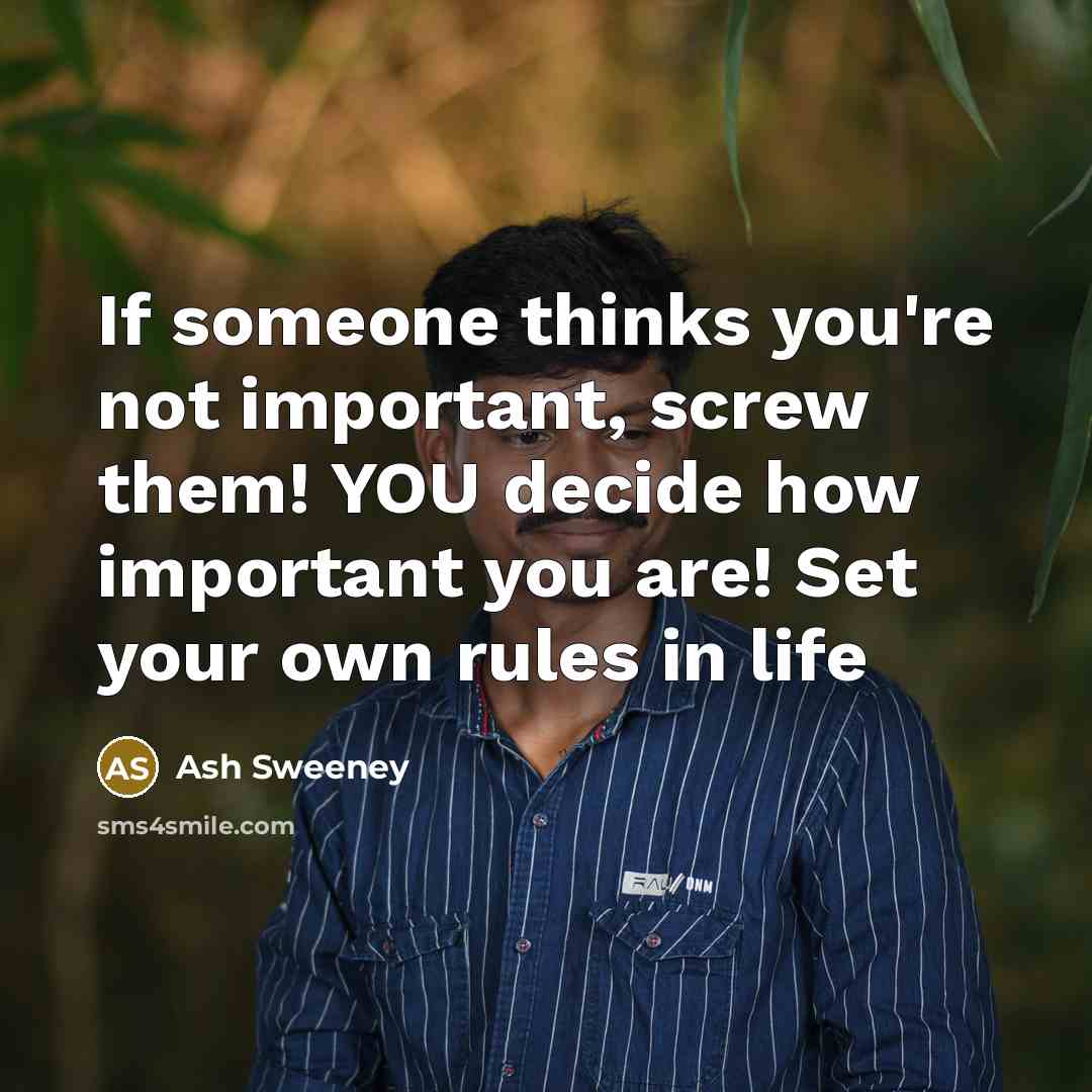 “If someone thinks you're not important, screw them! YOU decide how important you are! Set your own rules in life” quote by Ash Sweeney