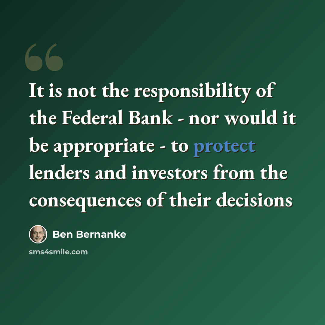 “It is not the responsibility of the Federal Bank - nor would it be appropriate - to protect lenders and investors from the consequences of their decisions” quote by Ben Bernanke