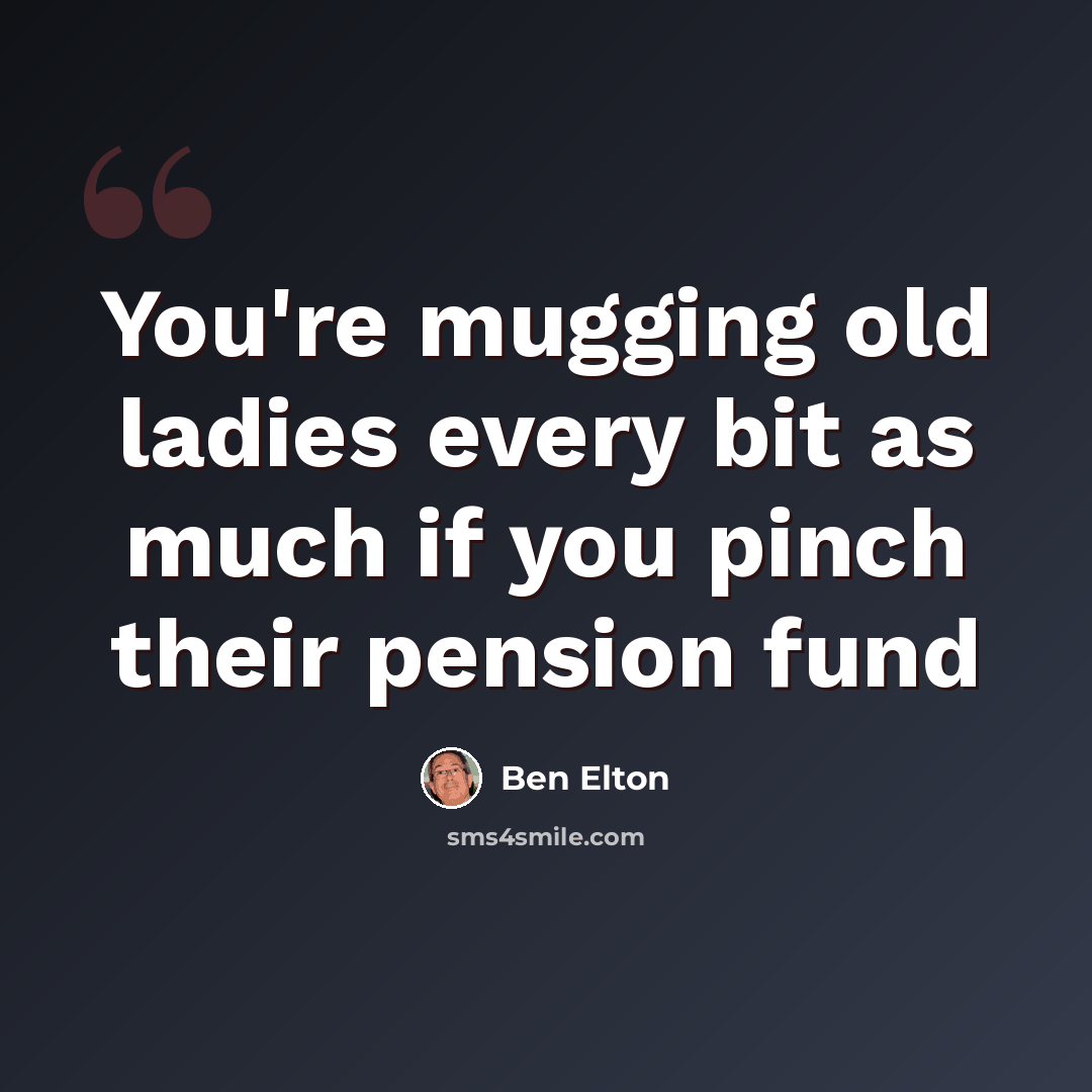 “You're mugging old ladies every bit as much if you pinch their pension fund” quote by Ben Elton