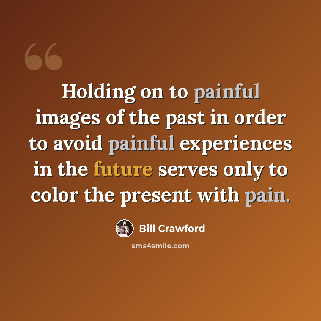 “Holding on to painful images of the past in order to avoid painful experiences in the future serves only to color the present with pain.” quote by Bill Crawford