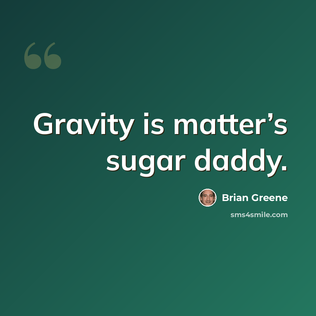 “Gravity is matter’s sugar daddy.” quote by Brian Greene