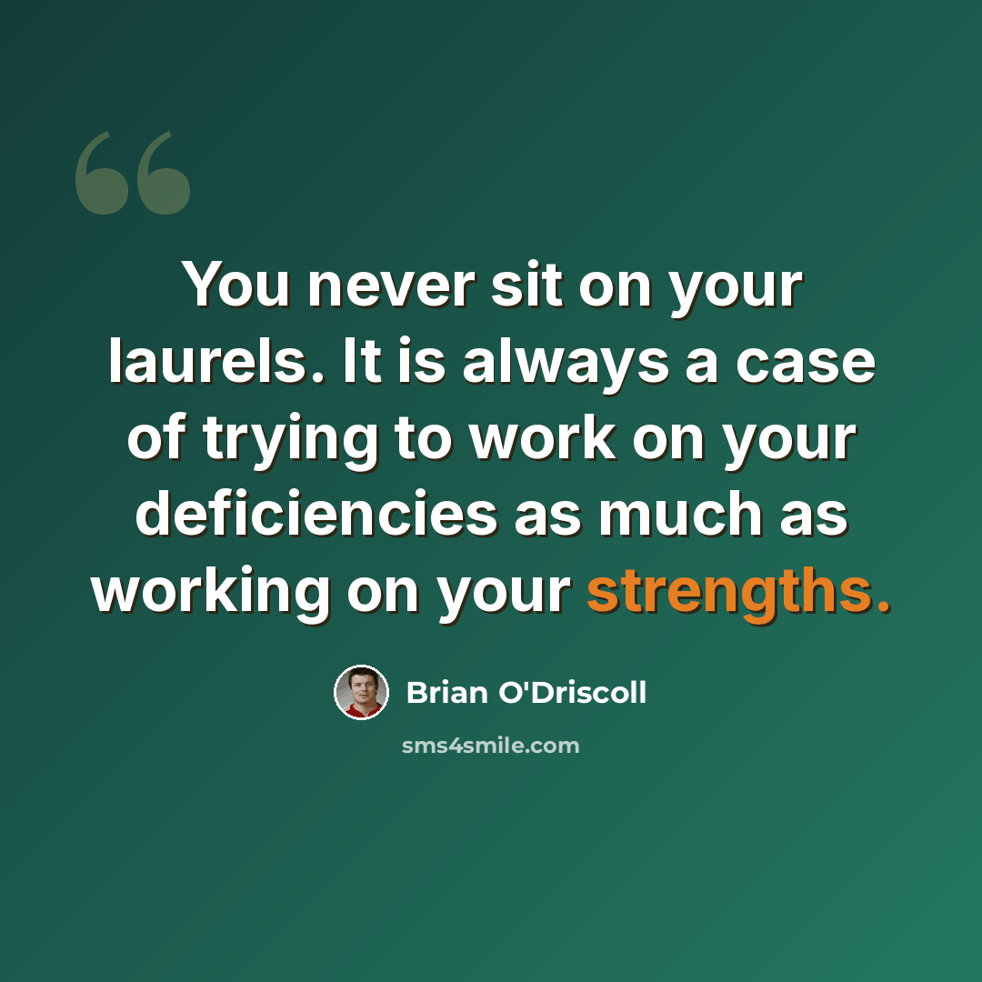 “You never sit on your laurels. It is always a case of trying to work on your deficiencies as much as working on your strengths.” quote by Brian O'Driscoll