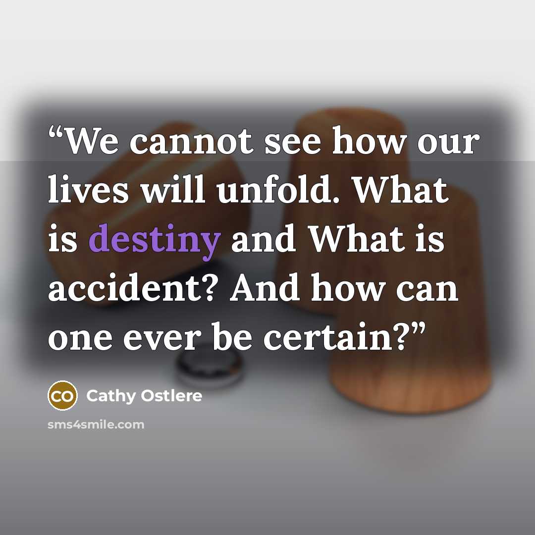 “We cannot see how our lives will unfold. What is destiny and What is accident? And how can one ever be certain?” quote by Cathy Ostlere