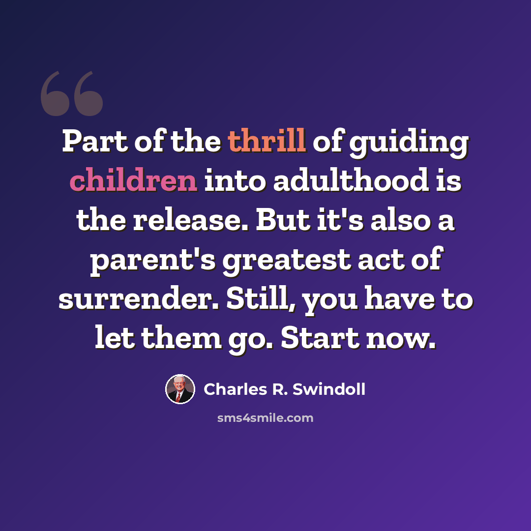 “Part of the thrill of guiding children into adulthood is the release. But it's also a parent's greatest act of surrender. Still, you have to let them go. Start now.” quote by Charles R. Swindoll