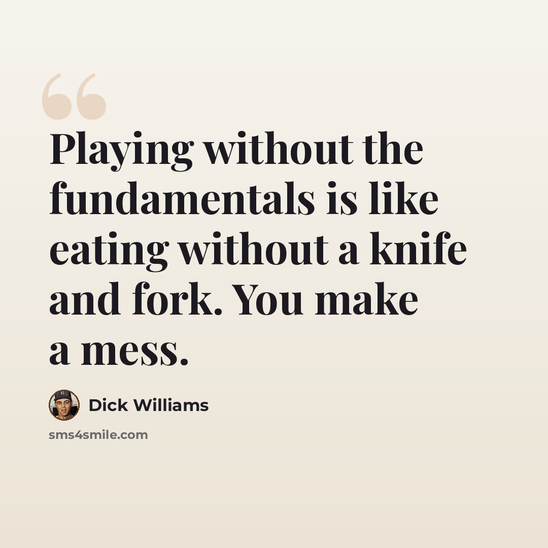 “Playing without the fundamentals is like eating without a knife and fork. You make a mess.” quote by Dick Williams